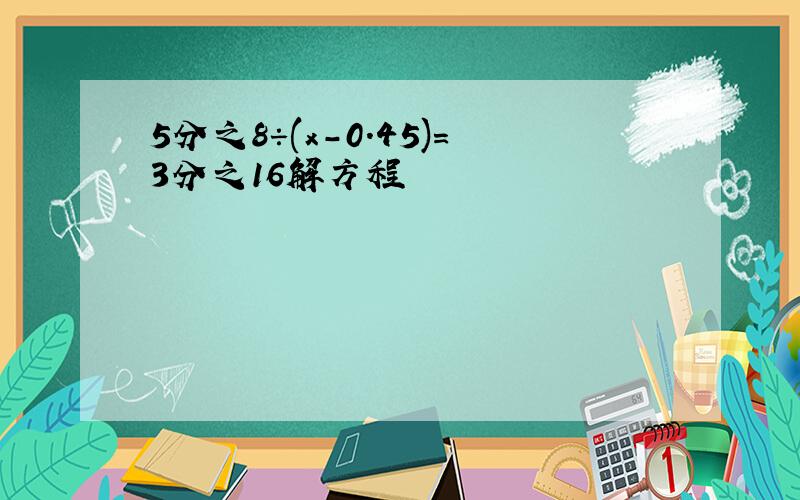 5分之8÷(x-0.45)=3分之16解方程