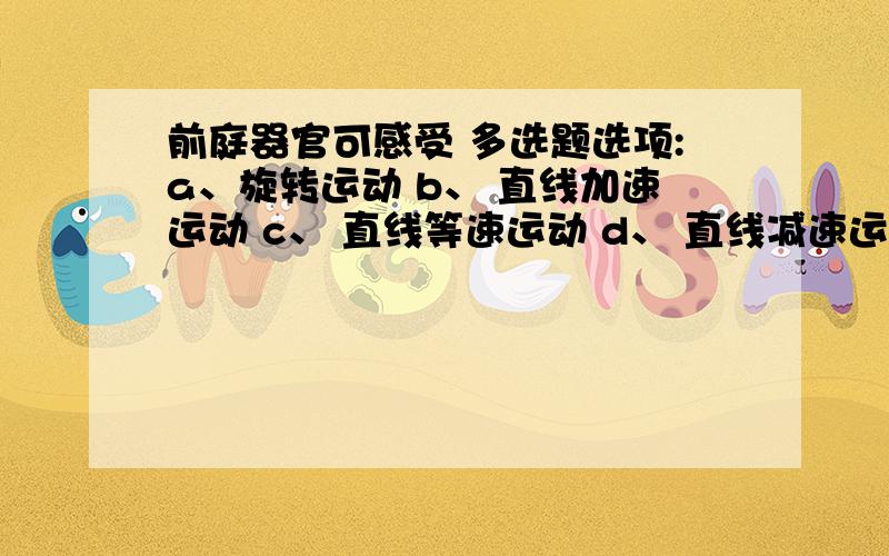 前庭器官可感受 多选题选项:a、旋转运动 b、 直线加速运动 c、 直线等速运动 d、 直线减速运动 e、 头部位置的变