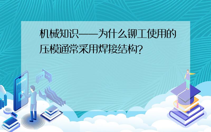 机械知识——为什么铆工使用的压模通常采用焊接结构?