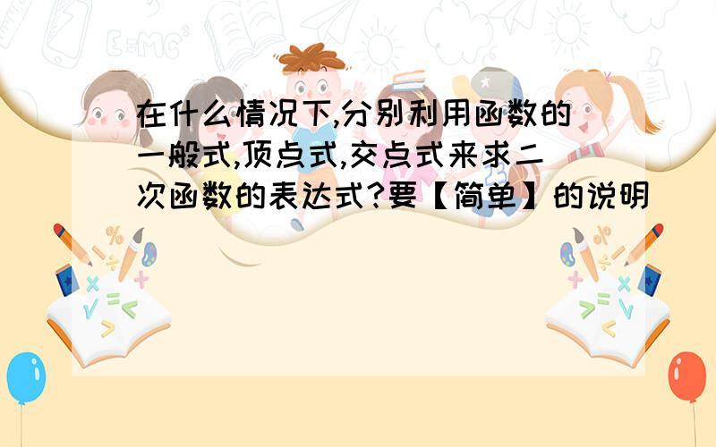 在什么情况下,分别利用函数的一般式,顶点式,交点式来求二次函数的表达式?要【简单】的说明