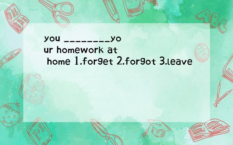 you ________your homework at home 1.forget 2.forgot 3.leave