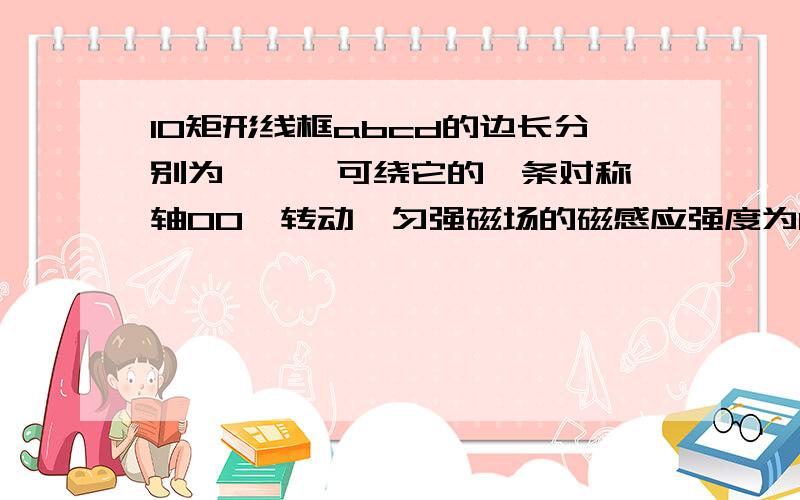 10矩形线框abcd的边长分别为 、 ,可绕它的一条对称轴OO'转动,匀强磁场的磁感应强度为B,方向与OO'垂直,