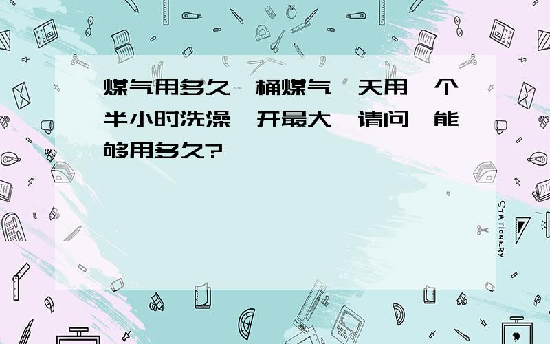 煤气用多久一桶煤气一天用一个半小时洗澡,开最大,请问,能够用多久?