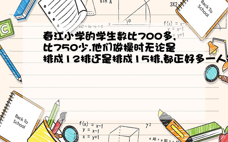 春江小学的学生数比700多,比750少.他们做操时无论是排成12排还是排成15排,都正好多一人领操.全校有几