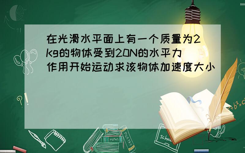 在光滑水平面上有一个质量为2Kg的物体受到20N的水平力作用开始运动求该物体加速度大小