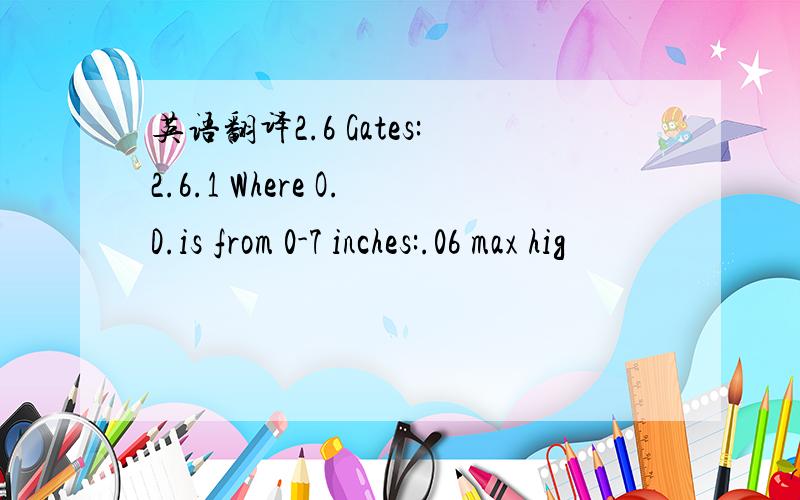 英语翻译2.6 Gates:2.6.1 Where O.D.is from 0-7 inches:.06 max hig