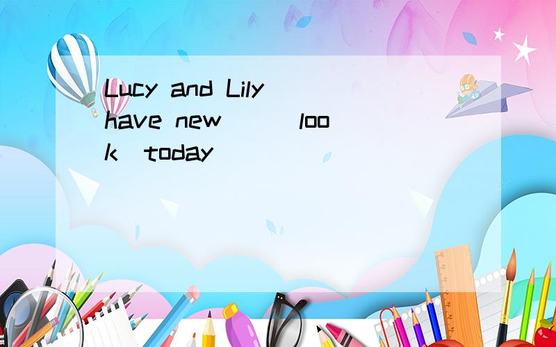 Lucy and Lily have new__(look)today