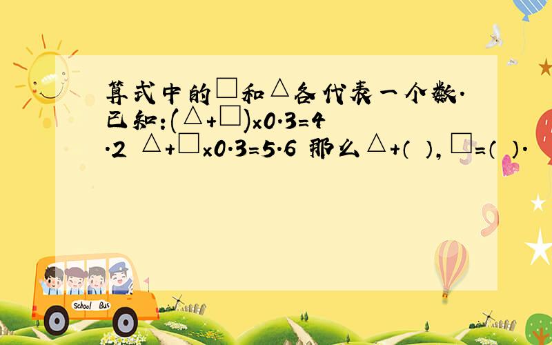 算式中的□和△各代表一个数.已知:(△+□)×0.3=4.2 △+□×0.3=5.6 那么△+（ ）,□=（ ）.