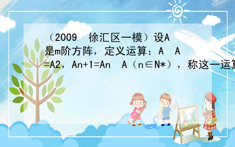 （2009•徐汇区一模）设A是m阶方阵，定义运算：A•A=A2，An+1=An•A（n∈N*），称这一运算为矩阵的乘方．