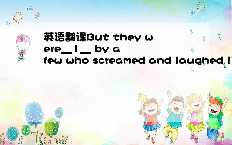 英语翻译But they were__1__ by a few who screamed and laughed lik