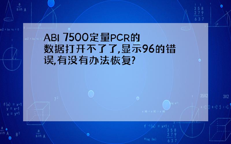 ABI 7500定量PCR的数据打开不了了,显示96的错误,有没有办法恢复?