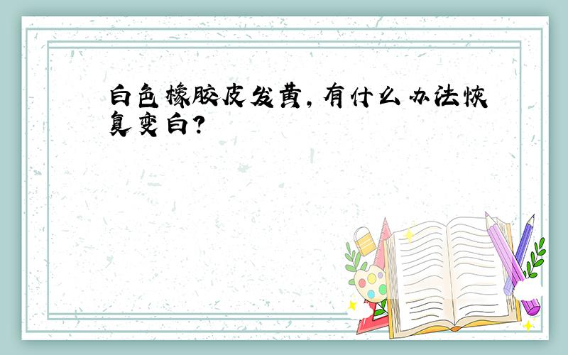 白色橡胶皮发黄,有什么办法恢复变白?