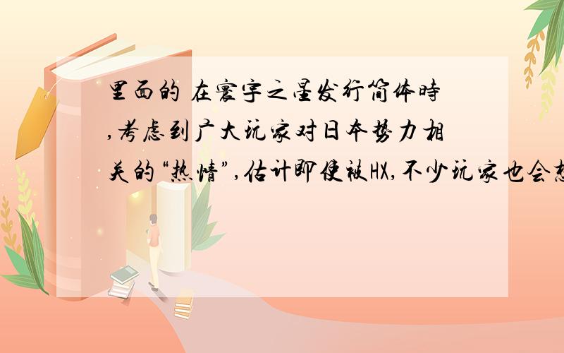 里面的 在寰宇之星发行简体时,考虑到广大玩家对日本势力相关的“热情”,估计即使被HX,不少玩家也会想尽一切办法恢复日本势