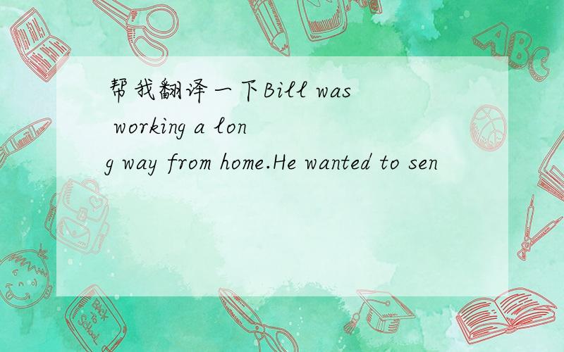 帮我翻译一下Bill was working a long way from home.He wanted to sen