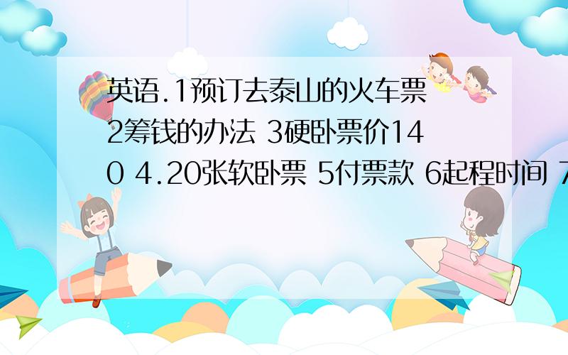 英语.1预订去泰山的火车票 2筹钱的办法 3硬卧票价140 4.20张软卧票 5付票款 6起程时间 7从星期一到星期