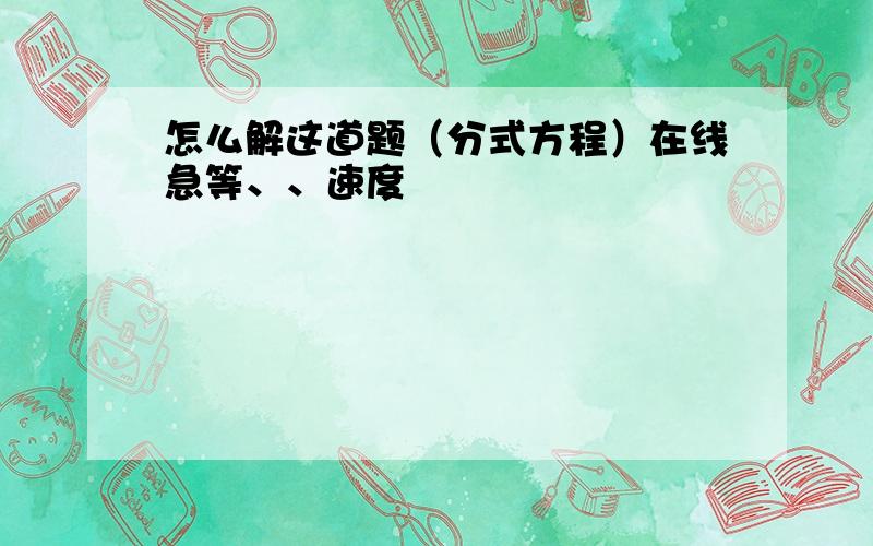 怎么解这道题（分式方程）在线急等、、速度