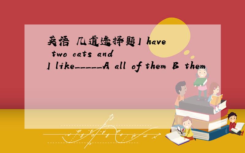 英语 几道选择题I have two cats and I like_____A all of them B them