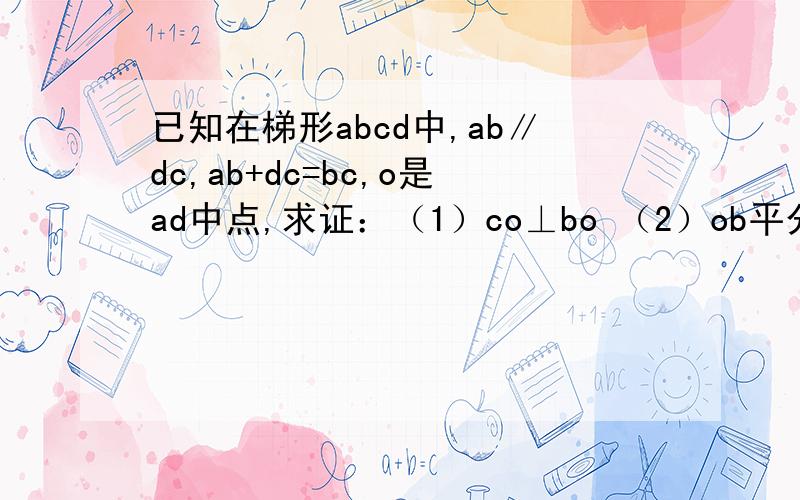 已知在梯形abcd中,ab∥dc,ab+dc=bc,o是ad中点,求证：（1）co⊥bo （2）ob平分∠abc,oc平