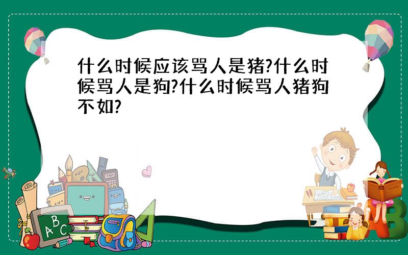 什么时候应该骂人是猪?什么时候骂人是狗?什么时候骂人猪狗不如?