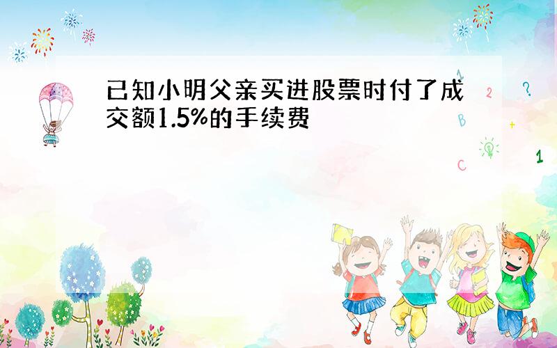 已知小明父亲买进股票时付了成交额1.5%的手续费