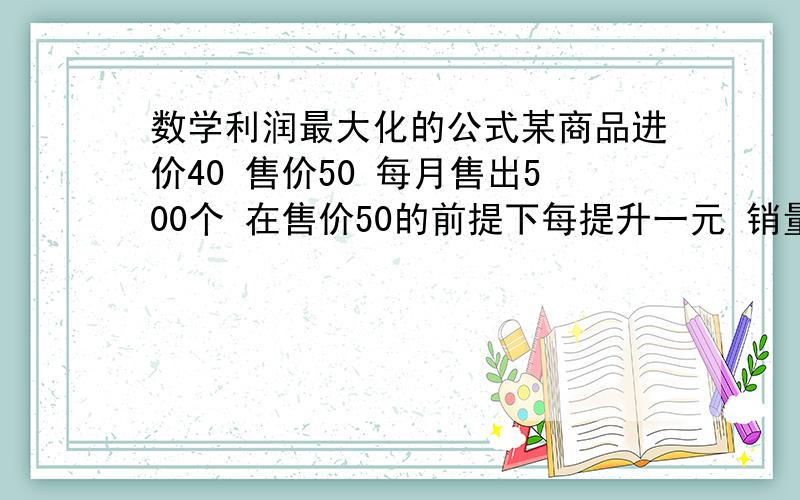 数学利润最大化的公式某商品进价40 售价50 每月售出500个 在售价50的前提下每提升一元 销量减10 求每月利润最大