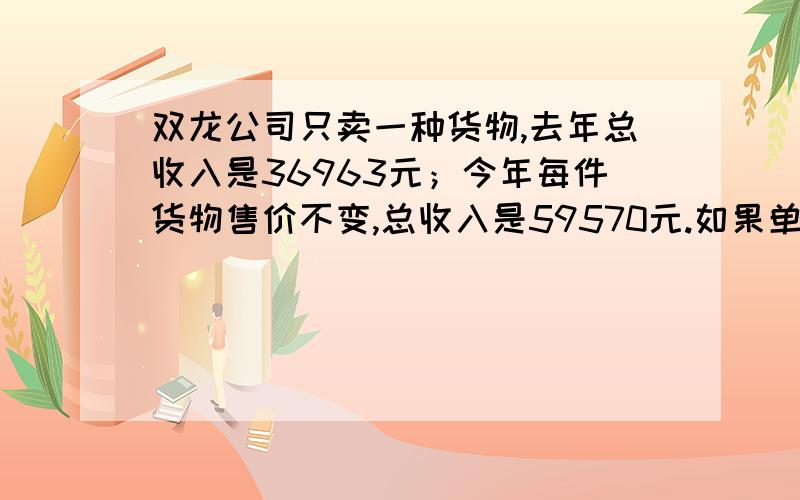 双龙公司只卖一种货物,去年总收入是36963元；今年每件货物售价不变,总收入是59570元.如果单价（以元做单位)大于1