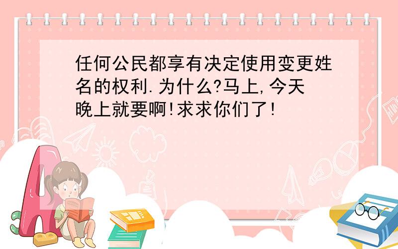 任何公民都享有决定使用变更姓名的权利.为什么?马上,今天晚上就要啊!求求你们了!