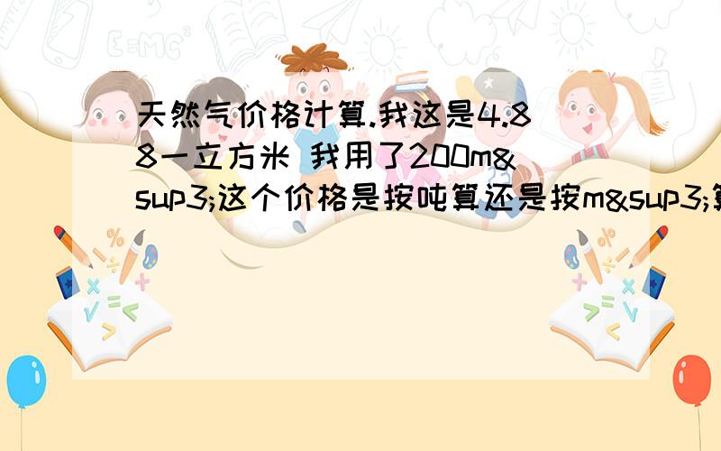 天然气价格计算.我这是4.88一立方米 我用了200m³这个价格是按吨算还是按m³算,不好意思啊 那