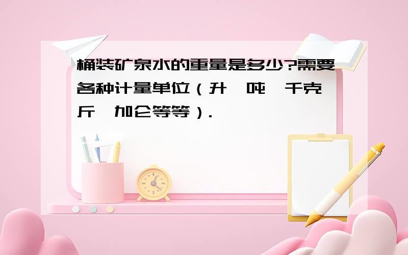 桶装矿泉水的重量是多少?需要各种计量单位（升,吨,千克,斤,加仑等等）.