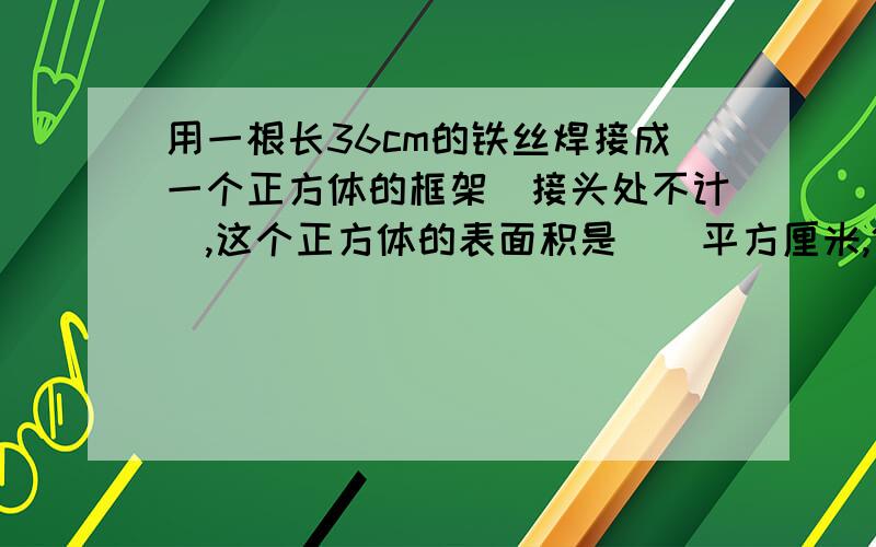 用一根长36cm的铁丝焊接成一个正方体的框架（接头处不计）,这个正方体的表面积是（）平方厘米,体积是（）