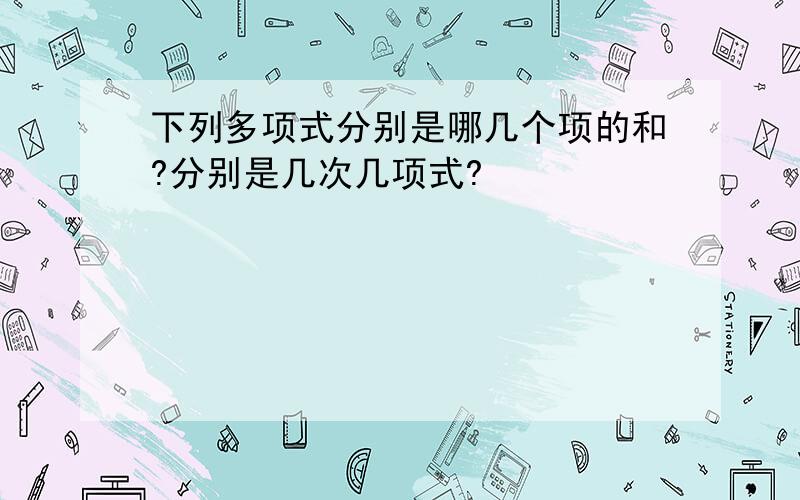 下列多项式分别是哪几个项的和?分别是几次几项式?