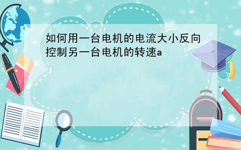 如何用一台电机的电流大小反向控制另一台电机的转速a