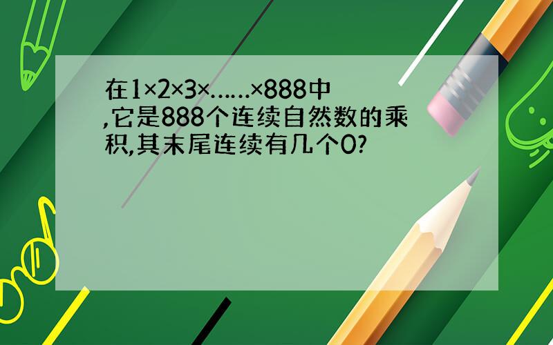 在1×2×3×……×888中,它是888个连续自然数的乘积,其末尾连续有几个0?