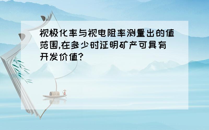 视极化率与视电阻率测量出的值范围,在多少时证明矿产可具有开发价值?