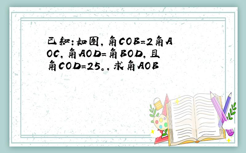 已知:如图,角COB=2角AOC,角AOD=角BOD,且角COD=25°,求角AOB