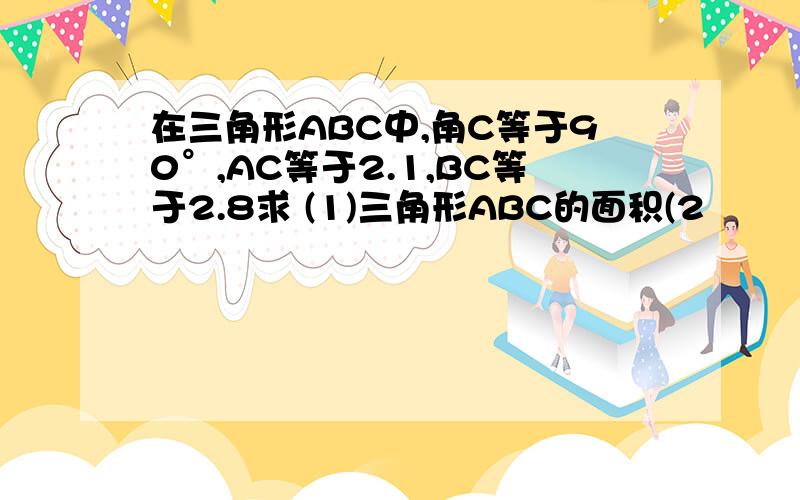 在三角形ABC中,角C等于90°,AC等于2.1,BC等于2.8求 (1)三角形ABC的面积(2