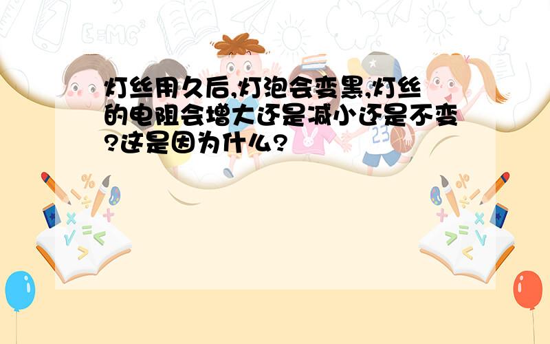 灯丝用久后,灯泡会变黑,灯丝的电阻会增大还是减小还是不变?这是因为什么?