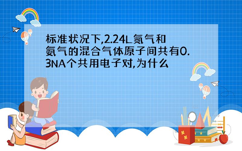 标准状况下,2.24L氮气和氨气的混合气体原子间共有0.3NA个共用电子对,为什么