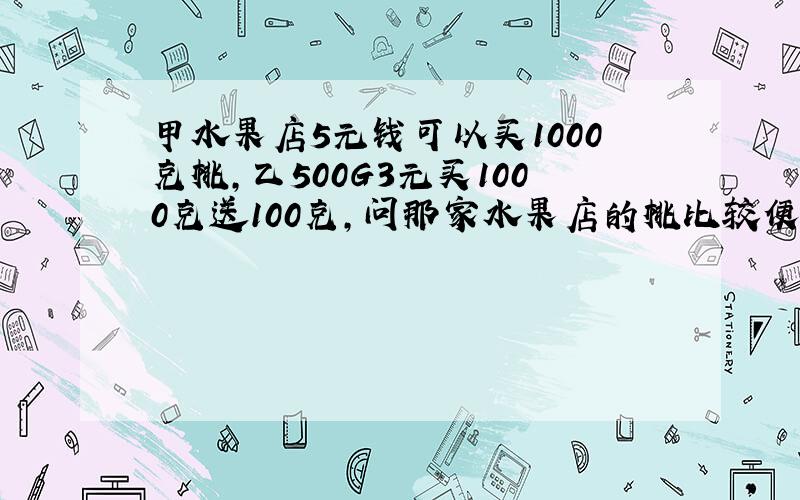 甲水果店5元钱可以买1000克桃,乙500G3元买1000克送100克,问那家水果店的桃比较便宜?