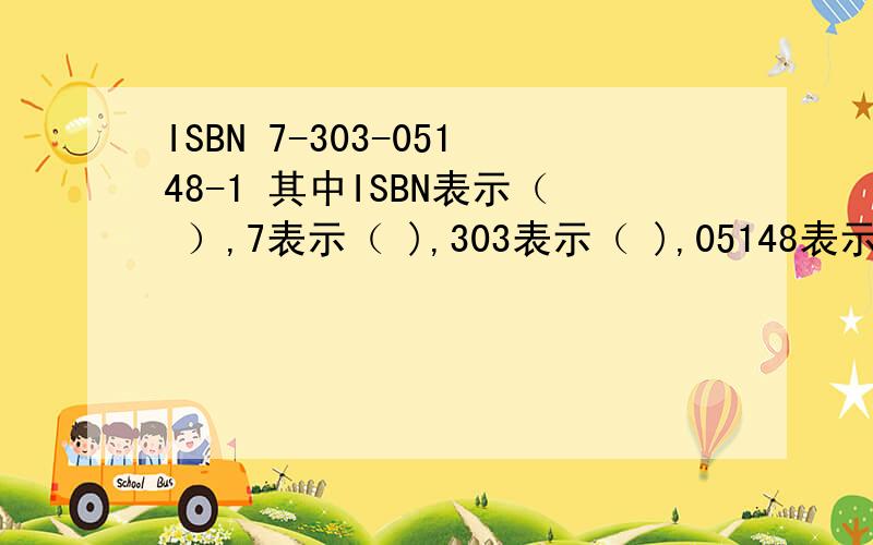 ISBN 7-303-05148-1 其中ISBN表示（ ）,7表示（ ),303表示（ ),05148表示（ ）,最后