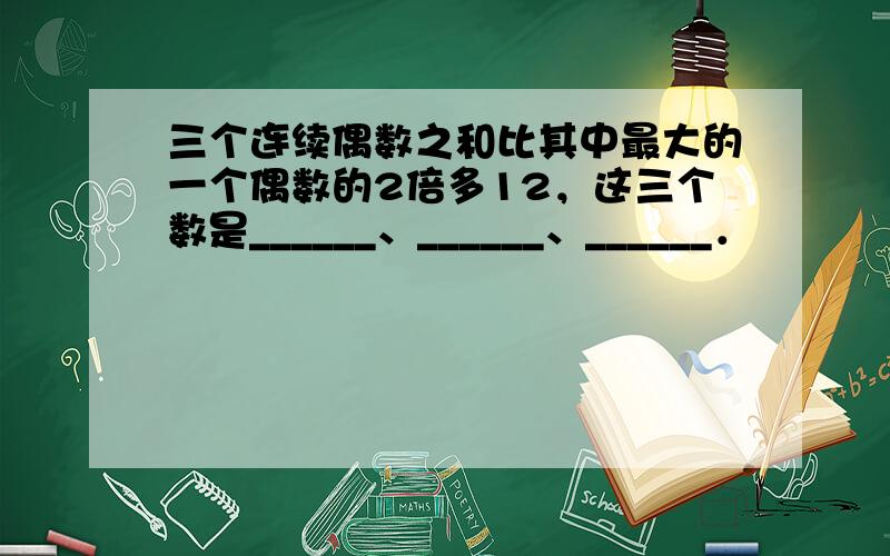 三个连续偶数之和比其中最大的一个偶数的2倍多12，这三个数是______、______、______．