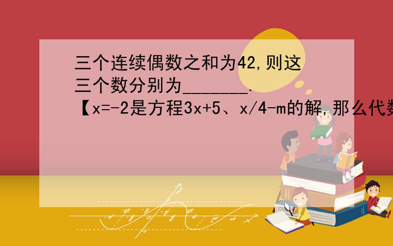 三个连续偶数之和为42,则这三个数分别为_______.【x=-2是方程3x+5、x/4-m的解,那么代数式m^2-1/