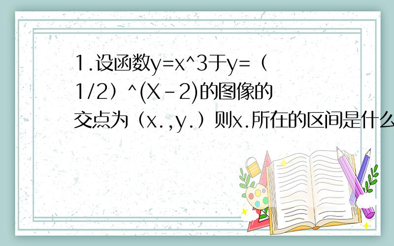 1.设函数y=x^3于y=（1/2）^(X-2)的图像的交点为（x.,y.）则x.所在的区间是什么