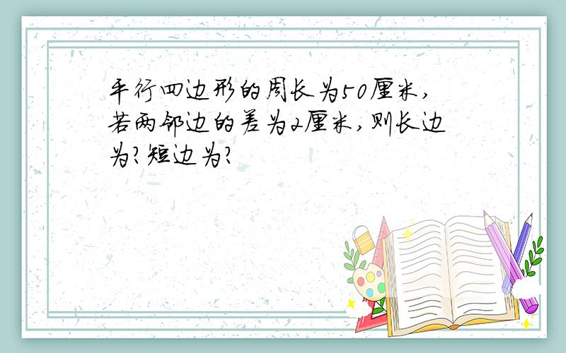 平行四边形的周长为50厘米,若两邻边的差为2厘米,则长边为?短边为?