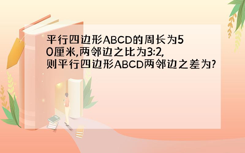 平行四边形ABCD的周长为50厘米,两邻边之比为3:2,则平行四边形ABCD两邻边之差为?