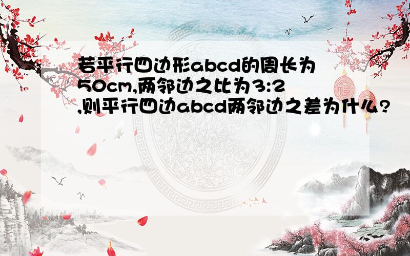 若平行四边形abcd的周长为50cm,两邻边之比为3:2,则平行四边abcd两邻边之差为什么?