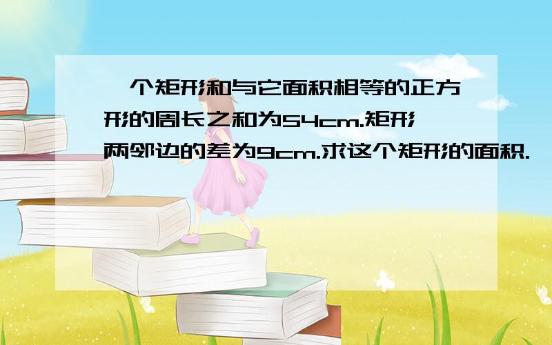 一个矩形和与它面积相等的正方形的周长之和为54cm.矩形两邻边的差为9cm.求这个矩形的面积.