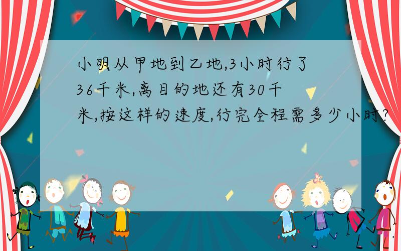 小明从甲地到乙地,3小时行了36千米,离目的地还有30千米,按这样的速度,行完全程需多少小时?