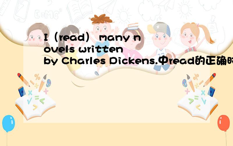 I（read） many novels written by Charles Dickens.中read的正确时态