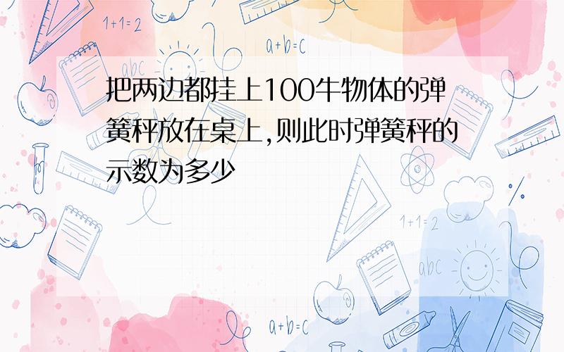 把两边都挂上100牛物体的弹簧秤放在桌上,则此时弹簧秤的示数为多少